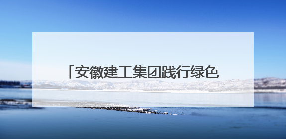 安徽建工集团践行绿色发展 共建美丽家园