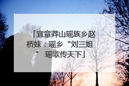 宜章莽山瑶族乡赵桥妹：瑶乡“刘三姐” 瑶歌传天下