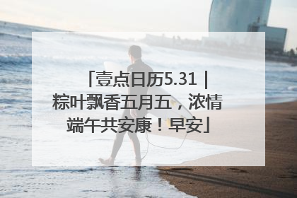 壹点日历5.31｜粽叶飘香五月五，浓情端午共安康！早安