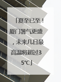 夏至已至！厦门暑气更盛，未来几日最高温将超过35℃