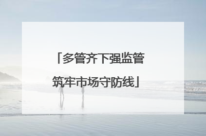 多管齐下强监管 筑牢市场守防线