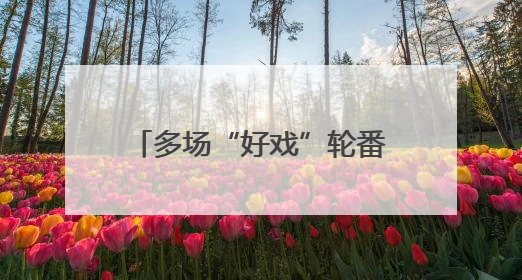 多场“好戏”轮番登场 这个端午假期精彩不停歇→