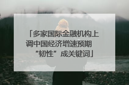 多家国际金融机构上调中国经济增速预期 “韧性”成关键词