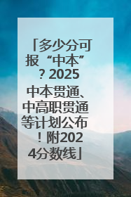 多少分可报“中本”？2025中本贯通、中高职贯通等计划公布！附2024分数线