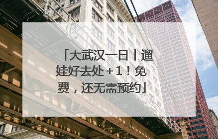 大武汉一日︱遛娃好去处＋1！免费，还无需预约