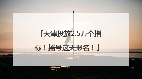 天津投放2.5万个指标！摇号这天报名！