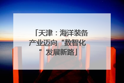 天津：海洋装备产业迈向“数智化”发展新路