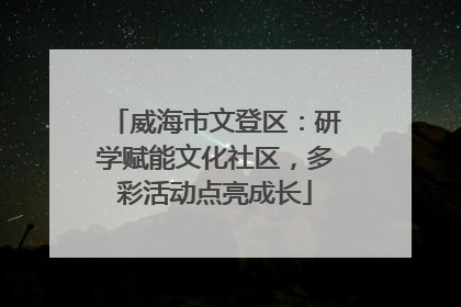 威海市文登区：研学赋能文化社区，多彩活动点亮成长