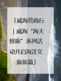 威海营商行｜威海“海天驿旅”系列活动开启海洋文旅新篇