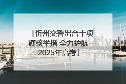忻州交警出台十项硬核举措 全力护航2025年高考