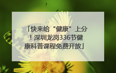 快来给“健康”上分！深圳龙岗336节健康科普课程免费开放
