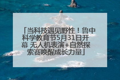 当科技遇见野性！鲁中科学教育节5月31日开幕 无人机表演+自然探索赛唤醒成长力量