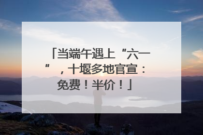 当端午遇上“六一”，十堰多地官宣：免费！半价！