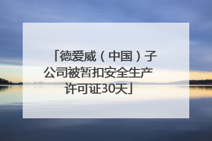 德爱威（中国）子公司被暂扣安全生产许可证30天
