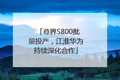 尊界S800批量投产，江淮华为持续深化合作