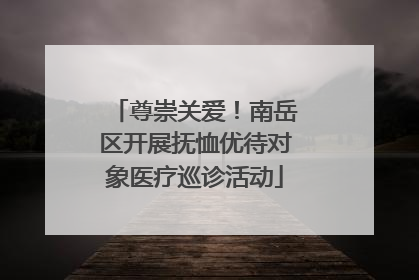 尊崇关爱！南岳区开展抚恤优待对象医疗巡诊活动