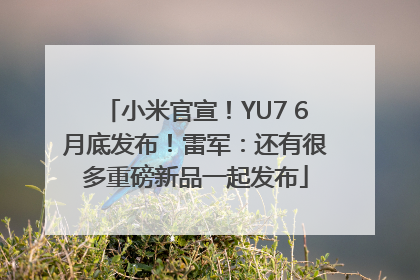小米官宣！YU7 6月底发布！雷军：还有很多重磅新品一起发布