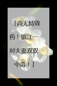 尚无特效药！镇江一对夫妻双双中毒！