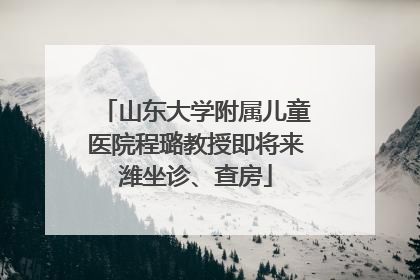 山东大学附属儿童医院程璐教授即将来潍坐诊、查房