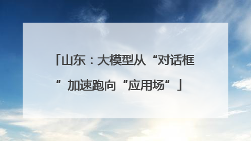 山东：大模型从“对话框”加速跑向“应用场”