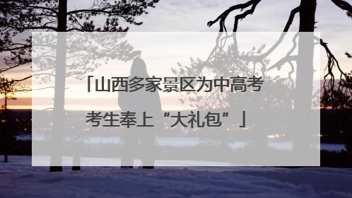 山西多家景区为中高考考生奉上“大礼包”