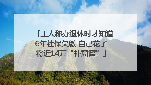 工人称办退休时才知道6年社保欠缴 自己花了将近14万“补窟窿”