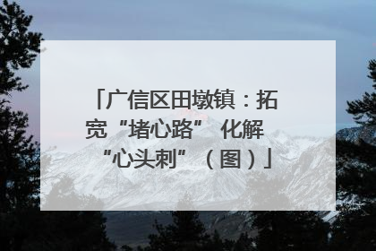 广信区田墩镇：拓宽“堵心路” 化解“心头刺”（图）
