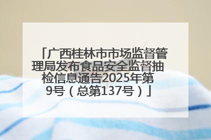 广西桂林市市场监督管理局发布食品安全监督抽检信息通告2025年第9号（总第137号）
