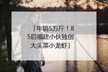 年销5万斤！85后福建小伙独创大头菜小龙虾