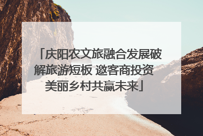 庆阳农文旅融合发展破解旅游短板 邀客商投资美丽乡村共赢未来