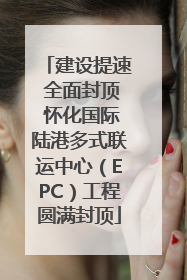 建设提速 全面封顶 怀化国际陆港多式联运中心（EPC）工程圆满封顶