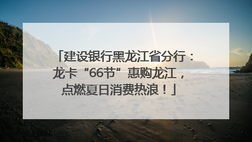 建设银行黑龙江省分行：龙卡“66节”惠购龙江，点燃夏日消费热浪！