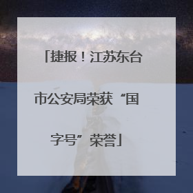 捷报！江苏东台市公安局荣获“国字号”荣誉