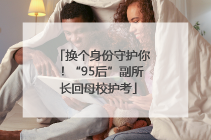 换个身份守护你！“95后”副所长回母校护考