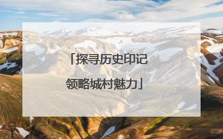 探寻历史印记 领略城村魅力