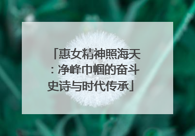 惠女精神照海天：净峰巾帼的奋斗史诗与时代传承