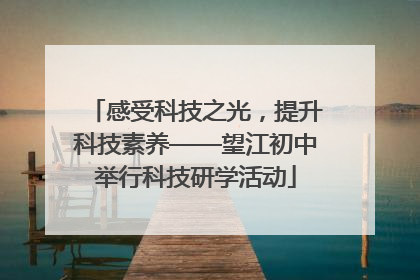 感受科技之光，提升科技素养——望江初中举行科技研学活动