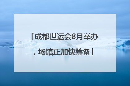 成都世运会8月举办，场馆正加快筹备