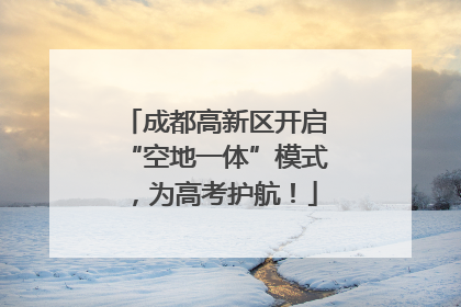 成都高新区开启“空地一体”模式，为高考护航！