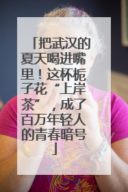 把武汉的夏天喝进嘴里！这杯栀子花“上岸茶”，成了百万年轻人的青春暗号