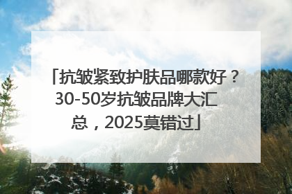 抗皱紧致护肤品哪款好？30-50岁抗皱品牌大汇总，2025莫错过