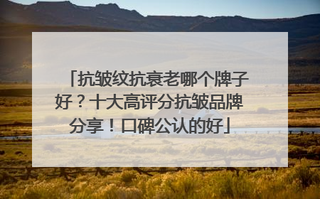 抗皱纹抗衰老哪个牌子好？十大高评分抗皱品牌分享！口碑公认的好