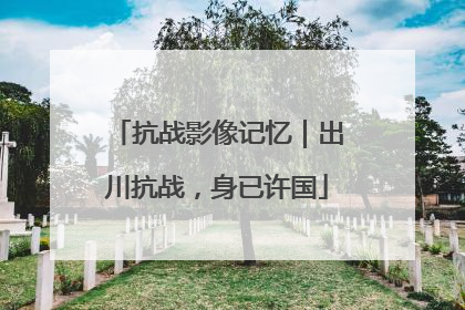 抗战影像记忆｜出川抗战，身已许国