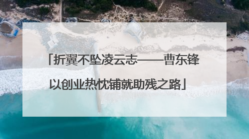 折翼不坠凌云志——曹东锋以创业热忱铺就助残之路