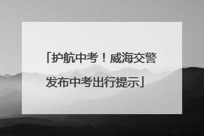 护航中考！威海交警发布中考出行提示