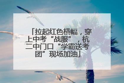拉起红色横幅，穿上中考“战服”，杭二中门口“学霸送考团”现场加油