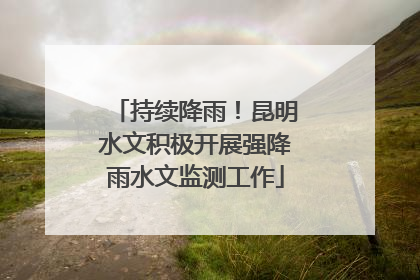 持续降雨！昆明水文积极开展强降雨水文监测工作