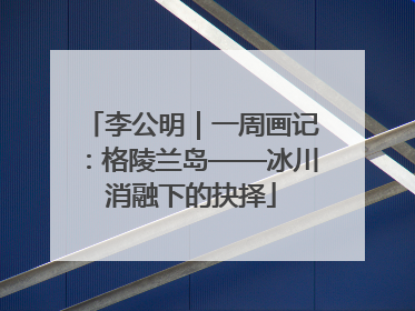 李公明｜一周画记：格陵兰岛——冰川消融下的抉择