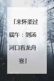 来怀柔过端午：到汤河口看龙舟赛