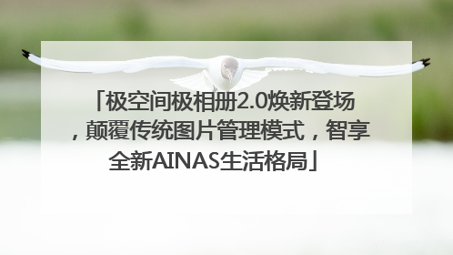 极空间极相册2.0焕新登场，颠覆传统图片管理模式，智享全新AINAS生活格局